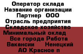 Оператор склада › Название организации ­ Партнер, ООО › Отрасль предприятия ­ Складское хозяйство › Минимальный оклад ­ 1 - Все города Работа » Вакансии   . Ненецкий АО,Красное п.